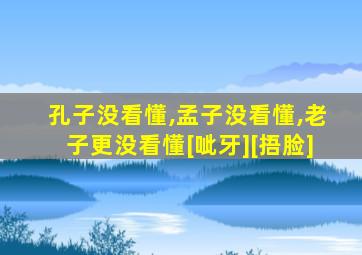 孔子没看懂,孟子没看懂,老子更没看懂[呲牙][捂脸]